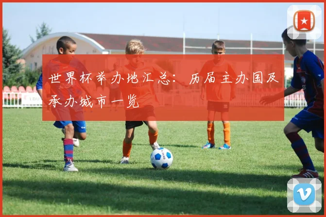 世界杯举办地汇总：历届主办国及承办城市一览