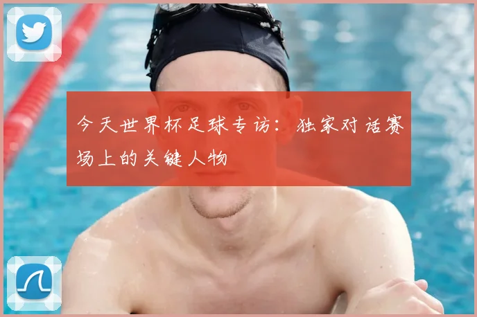 今天世界杯足球专访:独家对话赛场上的关键人物