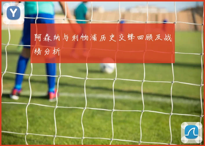 阿森纳与利物浦历史交锋回顾及战绩分析