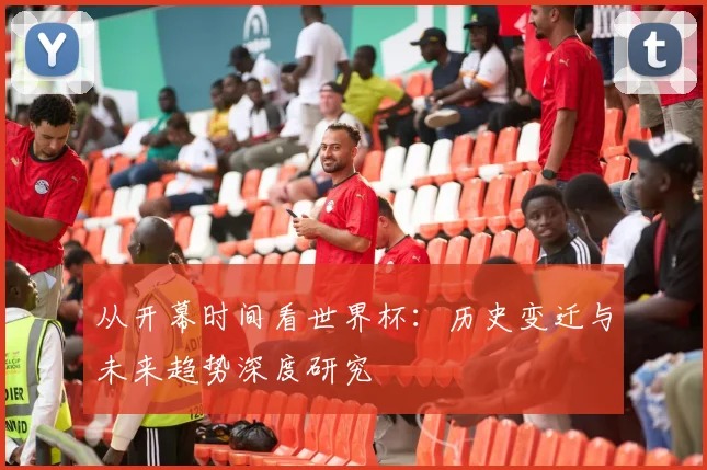 从开幕时间看世界杯:历史变迁与未来趋势深度研究