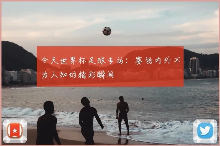 今天世界杯足球专访：赛场内外不为人知的精彩瞬间