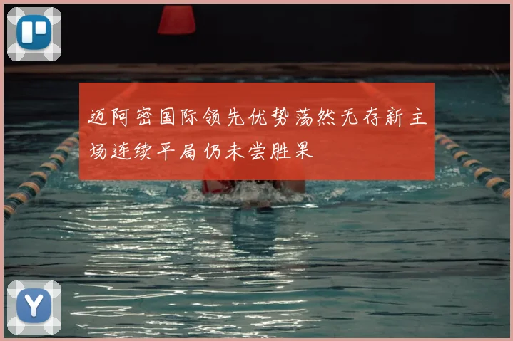 迈阿密国际领先优势荡然无存新主场连续平局仍未尝胜果