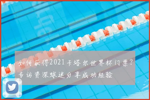 如何获得2021卡塔尔世界杯门票？专访资深球迷分享成功经验
