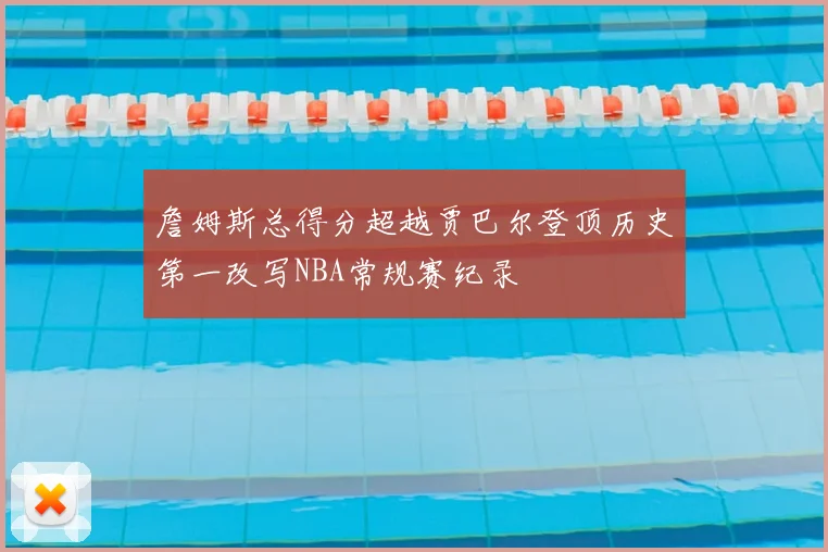 詹姆斯总得分超越贾巴尔登顶历史第一改写NBA常规赛纪录
