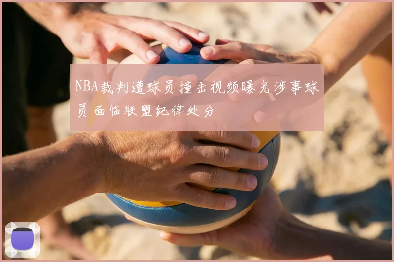 NBA裁判遭球员撞击视频曝光涉事球员面临联盟纪律处分