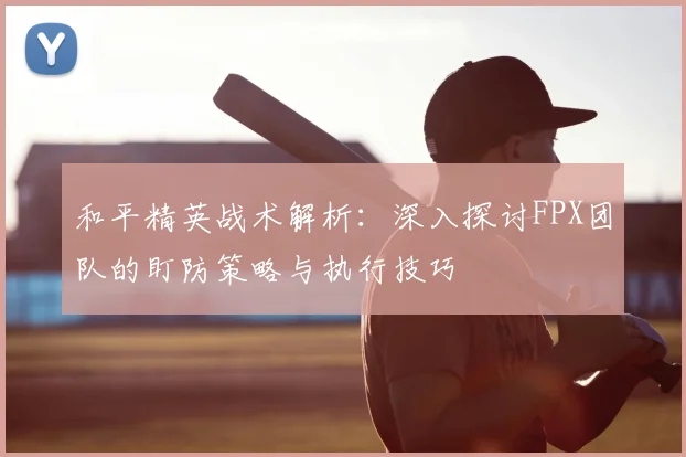 和平精英战术解析：深入探讨FPX团队的盯防策略与执行技巧