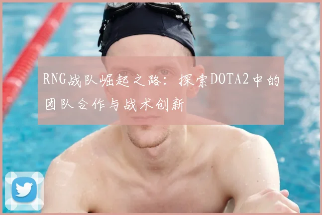 RNG战队崛起之路:探索DOTA2中的团队合作与战术创新