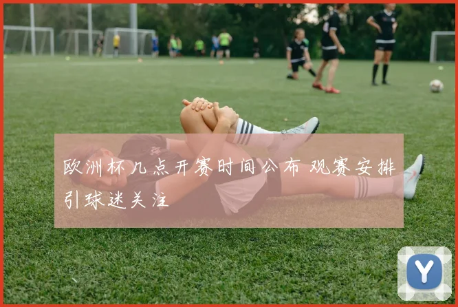 欧洲杯几点开赛时间公布 观赛安排引球迷关注