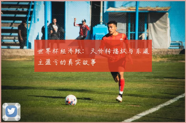 世界杯经济账:天价转播权与东道主盈亏的真实故事