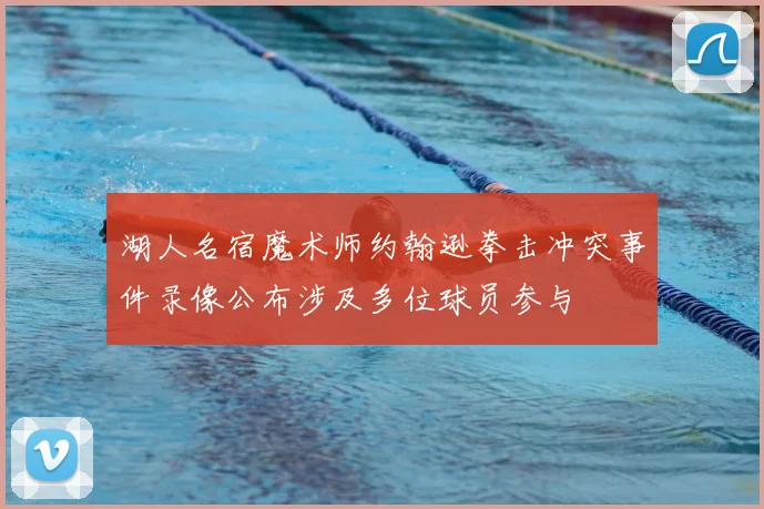 湖人名宿魔术师约翰逊拳击冲突事件录像公布涉及多位球员参与
