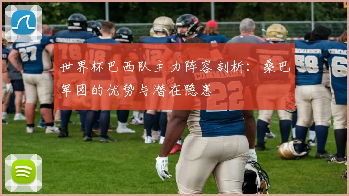 世界杯巴西队主力阵容剖析:桑巴军团的优势与潜在隐患