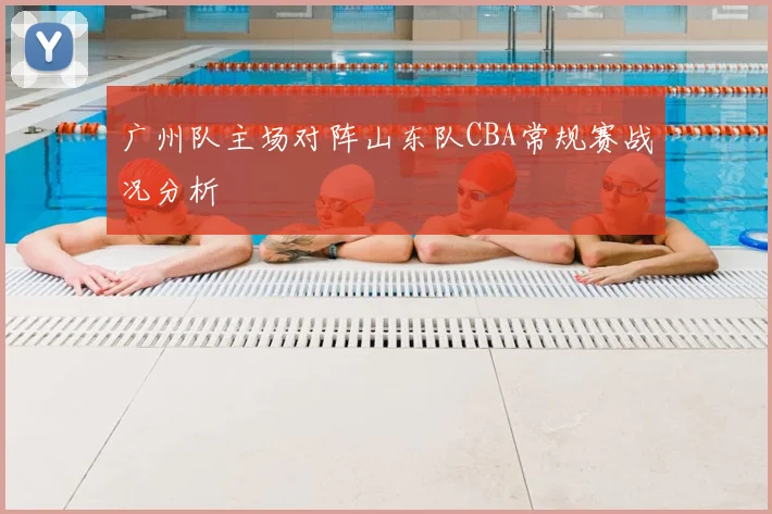 广州队主场对阵山东队CBA常规赛战况分析