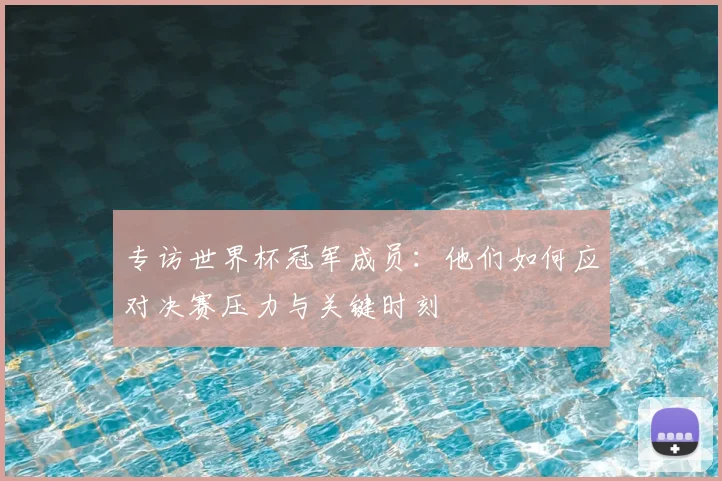 专访世界杯冠军成员：他们如何应对决赛压力与关键时刻