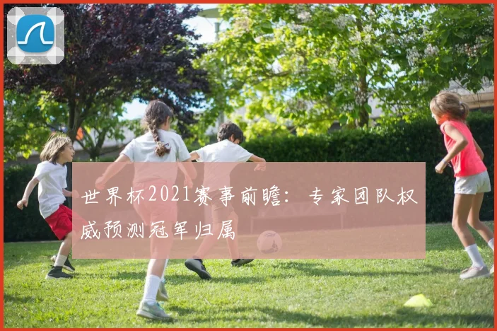 世界杯2021赛事前瞻:专家团队权威预测冠军归属