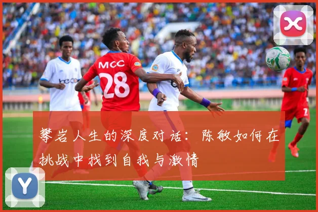 攀岩人生的深度对话:陈敏如何在挑战中找到自我与激情