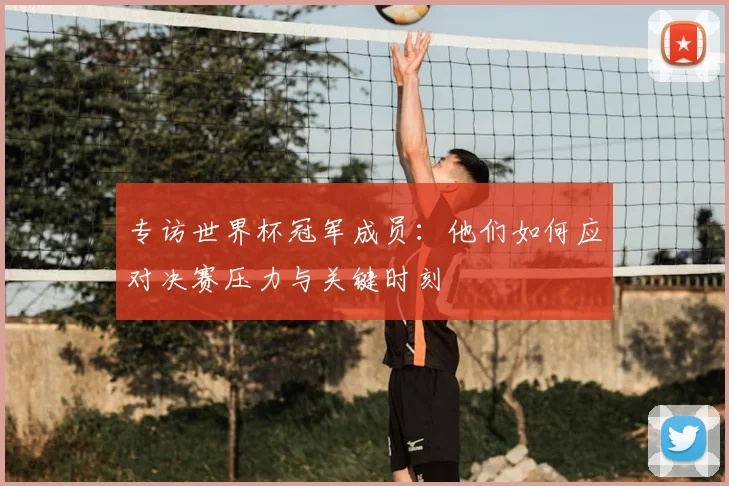 专访世界杯冠军成员：他们如何应对决赛压力与关键时刻
