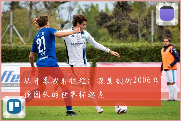 从开幕战看征程:深度剖析2006年德国队的世界杯起点