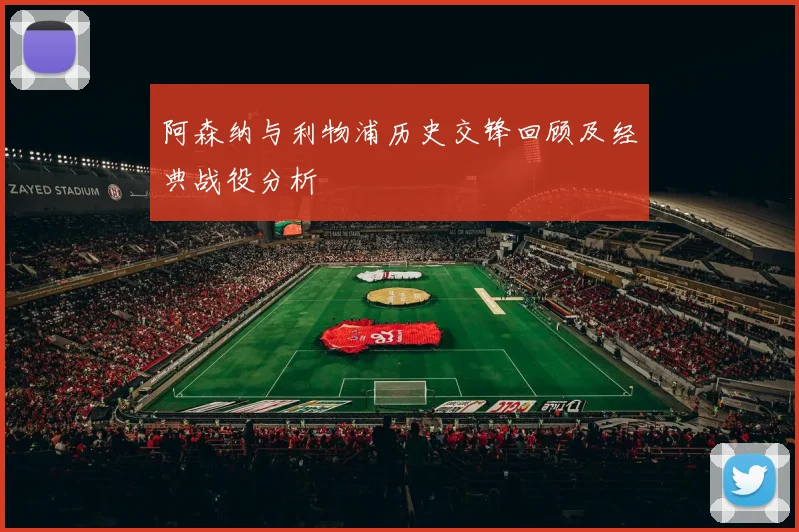 阿森纳与利物浦历史交锋回顾及经典战役分析