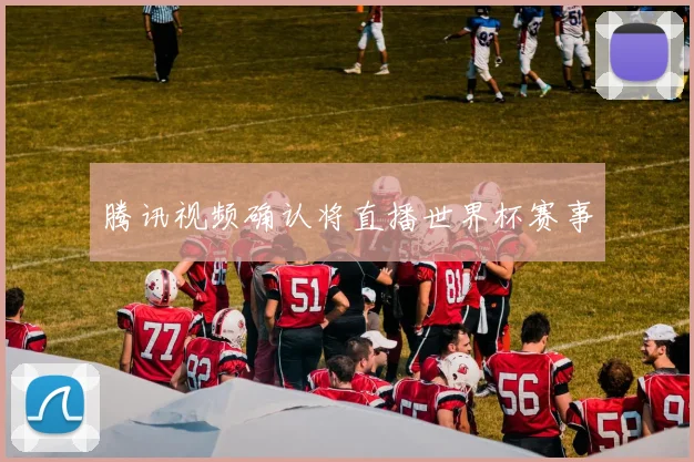 腾讯视频确认将直播世界杯赛事