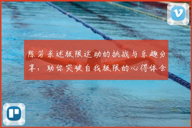 陈芳亲述极限运动的挑战与乐趣分享,助你突破自我极限的心得体会