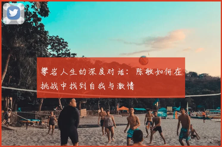 攀岩人生的深度对话:陈敏如何在挑战中找到自我与激情