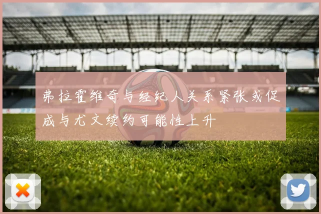 弗拉霍维奇与经纪人关系紧张或促成与尤文续约可能性上升