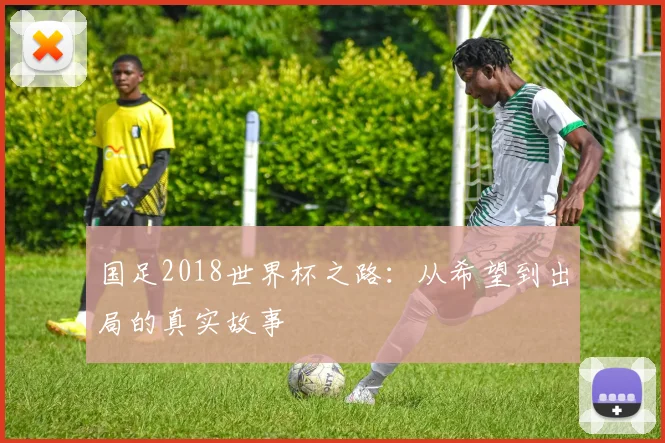 国足2018世界杯之路:从希望到出局的真实故事