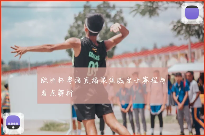 欧洲杯粤语直播聚焦威尔士赛程与看点解析