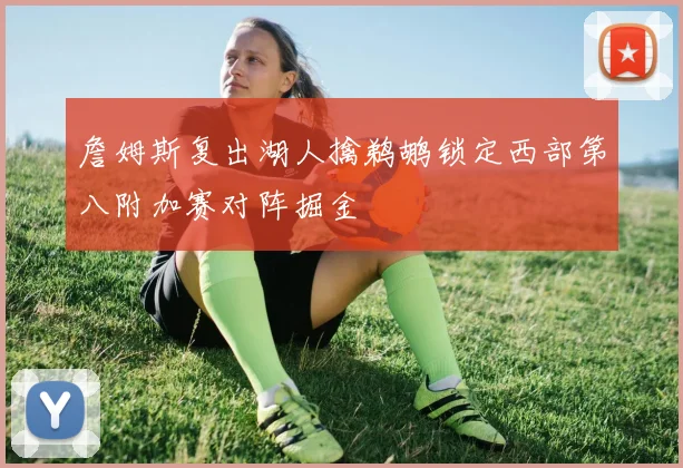 詹姆斯复出湖人擒鹈鹕锁定西部第八附加赛对阵掘金