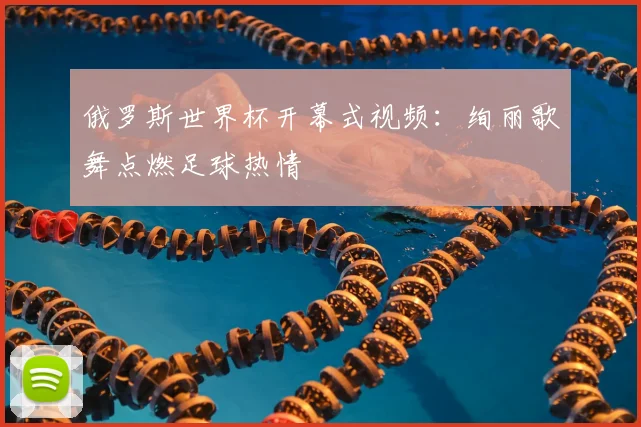 俄罗斯世界杯开幕式视频:绚丽歌舞点燃足球热情