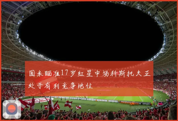 国米瞄准17岁红星中场科斯托夫正处于有利竞争地位