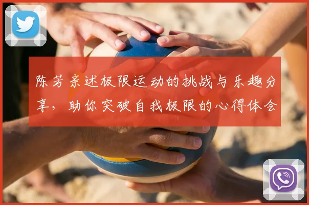 陈芳亲述极限运动的挑战与乐趣分享，助你突破自我极限的心得体会