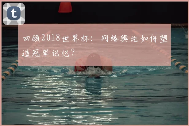 回顾2018世界杯:网络舆论如何塑造冠军记忆?