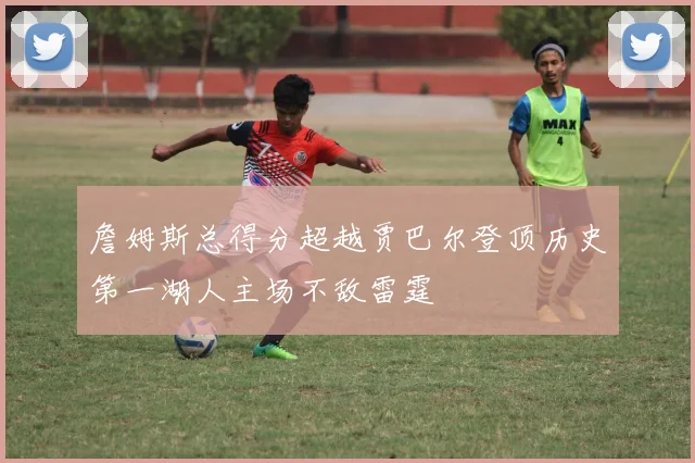 詹姆斯总得分超越贾巴尔登顶历史第一湖人主场不敌雷霆