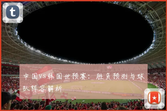 中国vs韩国世预赛：胜负预测与球队阵容解析