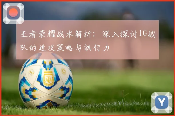 王者荣耀战术解析：深入探讨IG战队的进攻策略与执行力