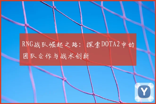 RNG战队崛起之路：探索DOTA2中的团队合作与战术创新