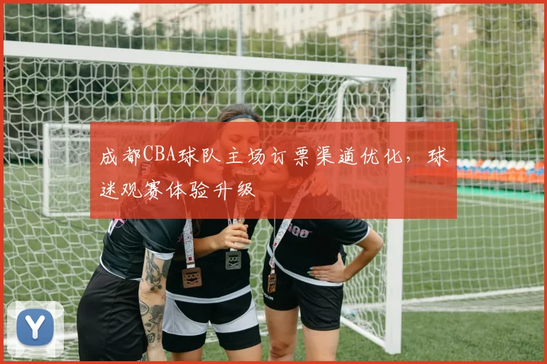 成都CBA球队主场订票渠道优化，球迷观赛体验升级