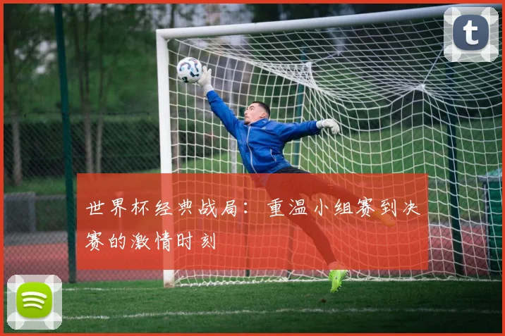 世界杯经典战局:重温小组赛到决赛的激情时刻