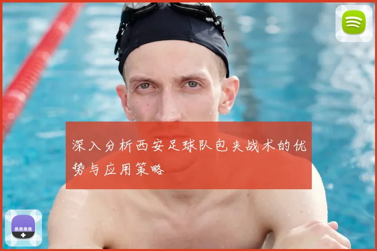 深入分析西安足球队包夹战术的优势与应用策略