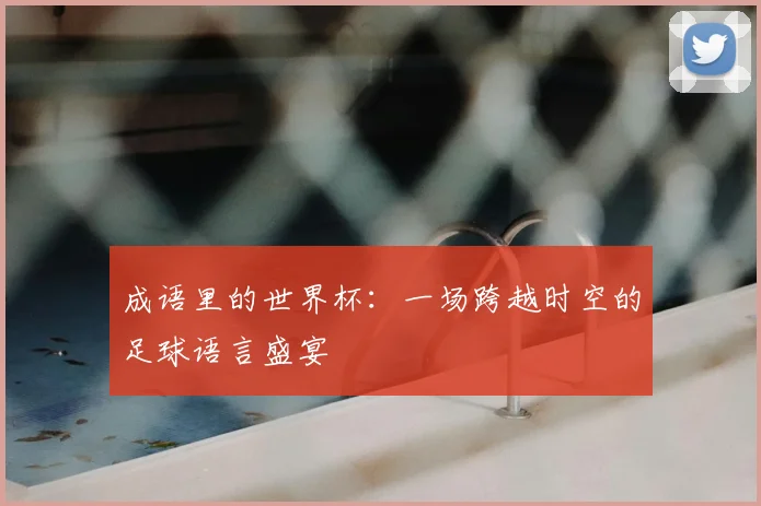 成语里的世界杯:一场跨越时空的足球语言盛宴
