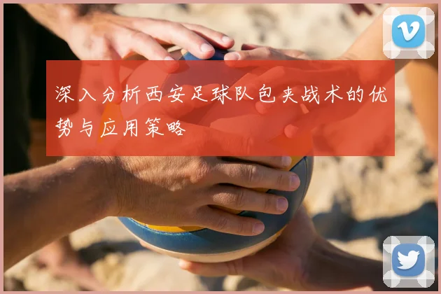 深入分析西安足球队包夹战术的优势与应用策略