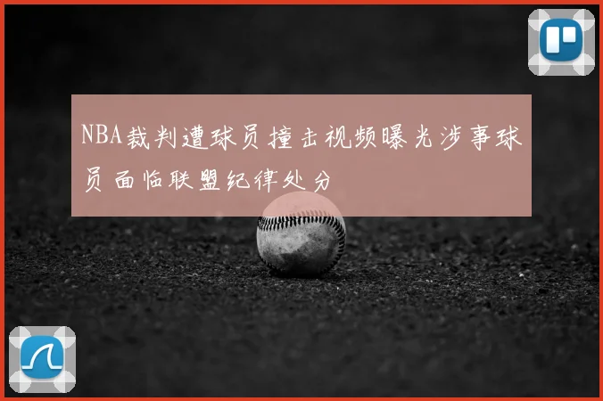 NBA裁判遭球员撞击视频曝光涉事球员面临联盟纪律处分