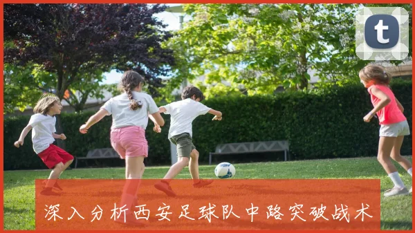 深入分析西安足球队中路突破战术的优势与实施策略