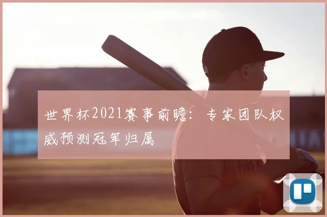 世界杯2021赛事前瞻:专家团队权威预测冠军归属