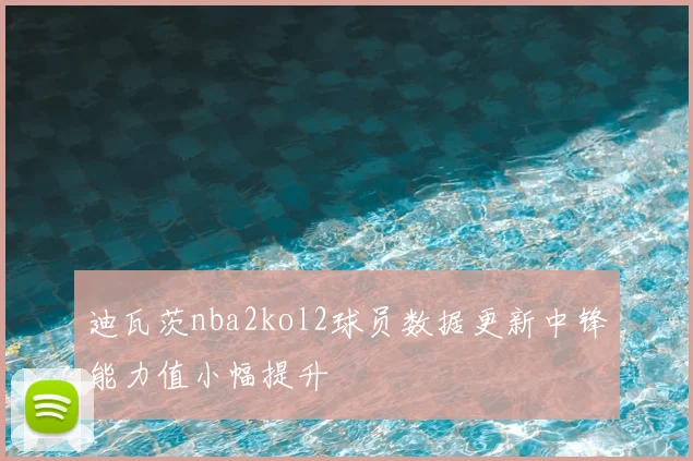迪瓦茨nba2kol2球员数据更新中锋能力值小幅提升