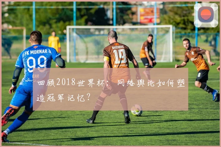 回顾2018世界杯:网络舆论如何塑造冠军记忆?
