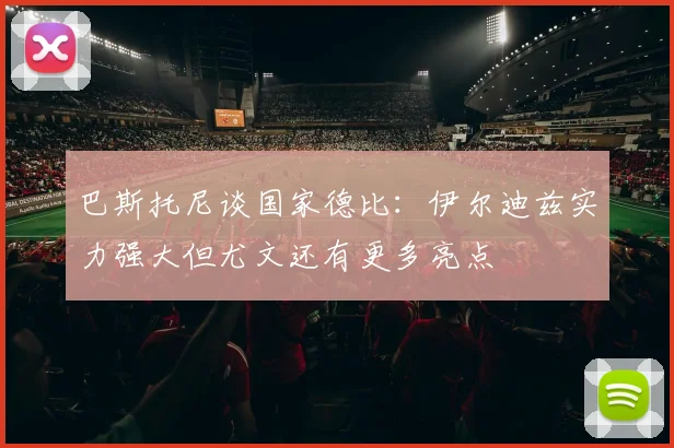 巴斯托尼谈国家德比:伊尔迪兹实力强大但尤文还有更多亮点