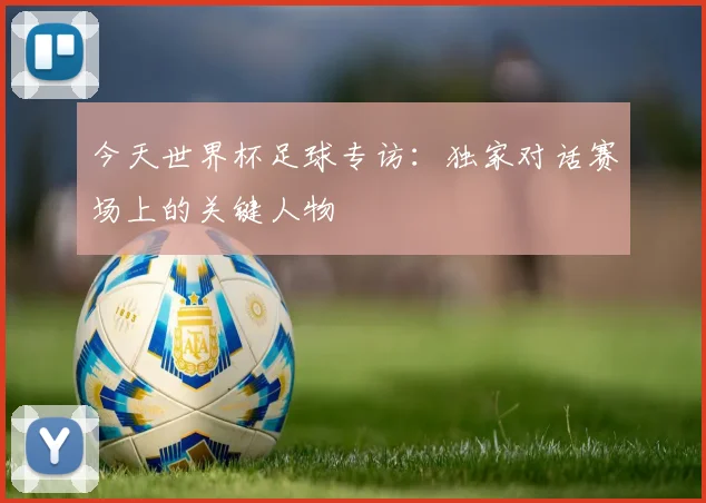 今天世界杯足球专访:独家对话赛场上的关键人物